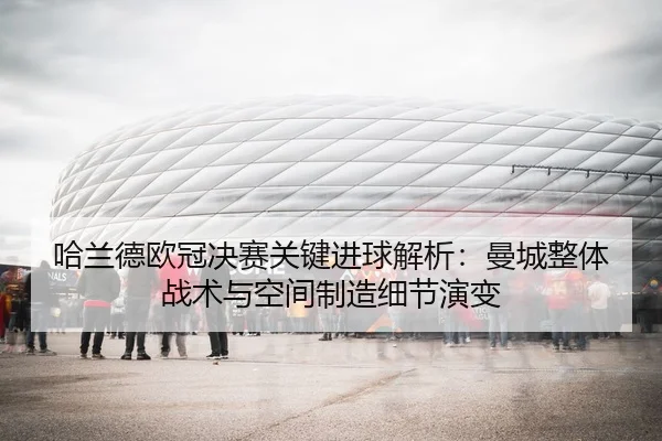 哈兰德欧冠决赛关键进球解析：曼城整体战术与空间制造细节演变
